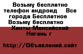 Возьму бесплатно телефон андроид  - Все города Бесплатное » Возьму бесплатно   . Ханты-Мансийский,Нягань г.